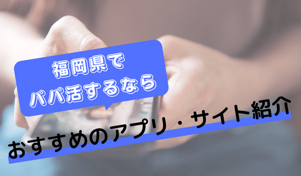 福岡でパパ活するなら人気のアプリ・サイト紹介