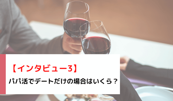 【インタビュー3】パパ活でデートだけの場合はいくら？