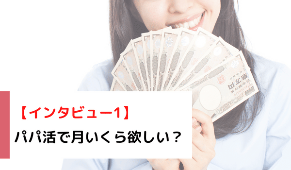 【インタビュー1】パパ活で月いくら欲しい？